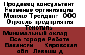 Продавец-консультант › Название организации ­ Монэкс Трейдинг, ООО › Отрасль предприятия ­ Текстиль › Минимальный оклад ­ 1 - Все города Работа » Вакансии   . Кировская обл.,Леваши д.